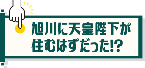 旭川に天皇陛下が住むはずだった!?