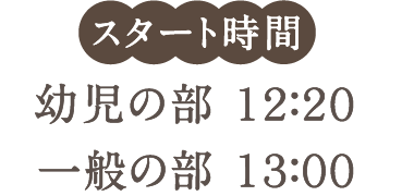 スタート時間（予定）　幼児の部 １２：２０／一般の部 １３：００